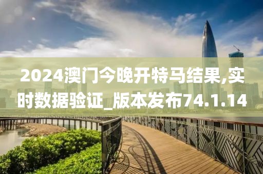 2024澳门今晚开特马结果,实时数据验证_版本发布74.1.14