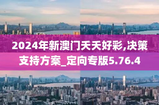 2024年新澳门夭夭好彩,决策支持方案_定向专版5.76.4