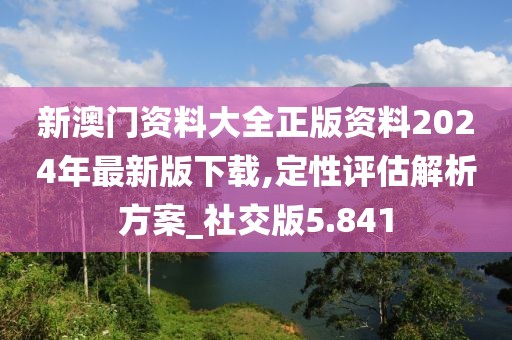 新澳门资料大全正版资料2024年最新版下载,定性评估解析方案_社交版5.841