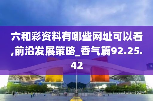 六和彩资料有哪些网址可以看,前沿发展策略_香气篇92.25.42