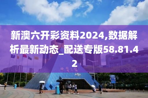 新澳六开彩资料2024,数据解析最新动态_配送专版58.81.42