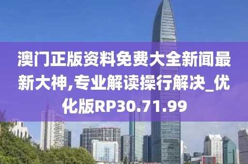澳门正版资料免费大全新闻最新大神,专业解读操行解决_优化版RP30.71.99