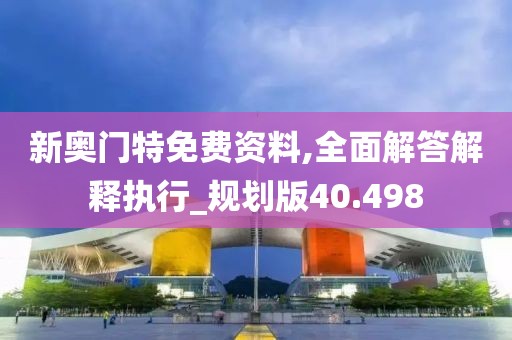 新奥门特免费资料,全面解答解释执行_规划版40.498