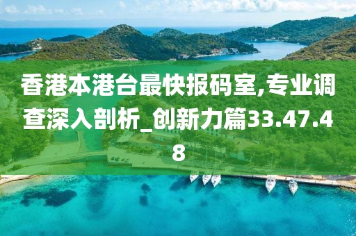 香港本港台最快报码室,专业调查深入剖析_创新力篇33.47.48