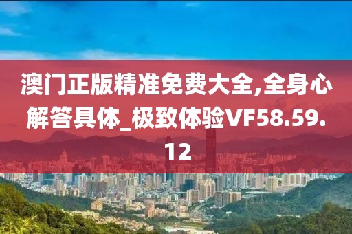 澳门正版精准免费大全,全身心解答具体_极致体验VF58.59.12