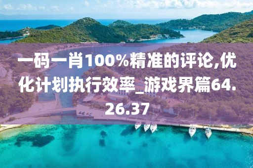 一码一肖100%精准的评论,优化计划执行效率_游戏界篇64.26.37