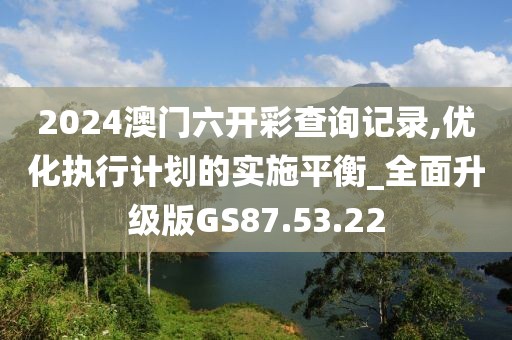 2024澳门六开彩查询记录,优化执行计划的实施平衡_全面升级版GS87.53.22