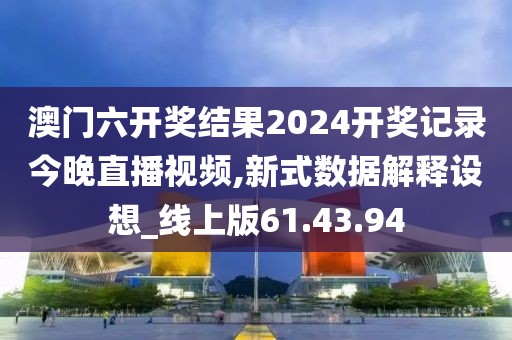 澳门六开奖结果2024开奖记录今晚直播视频,新式数据解释设想_线上版61.43.94
