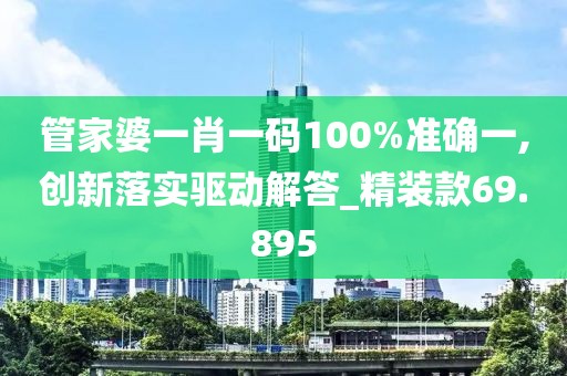 管家婆一肖一码100%准确一,创新落实驱动解答_精装款69.895