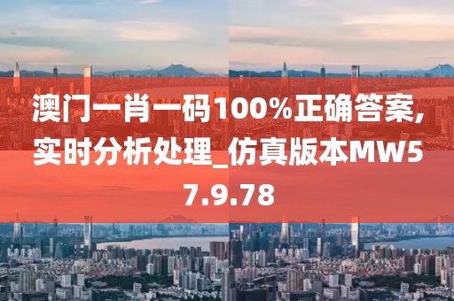澳门一肖一码100%正确答案,实时分析处理_仿真版本MW57.9.78