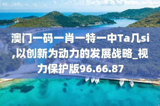 澳门一码一肖一特一中Ta几si,以创新为动力的发展战略_视力保护版96.66.87