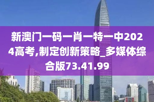 新澳门一码一肖一特一中2024高考,制定创新策略_多媒体综合版73.41.99
