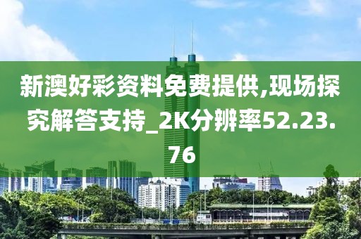 新澳好彩资料免费提供,现场探究解答支持_2K分辨率52.23.76
