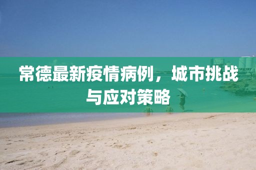 常德最新疫情病例，城市挑战与应对策略