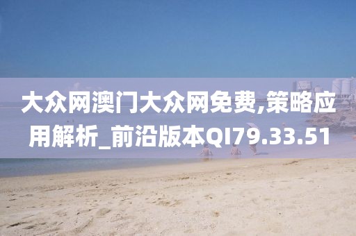 大众网澳门大众网免费,策略应用解析_前沿版本QI79.33.51