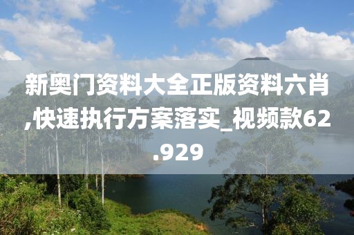 新奥门资料大全正版资料六肖,快速执行方案落实_视频款62.929