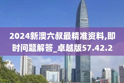 2024新澳六叔最精准资料,即时问题解答_卓越版57.42.2