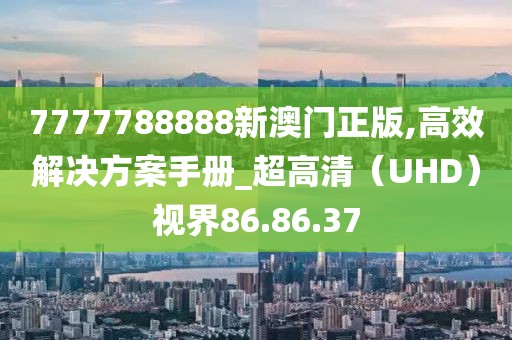 7777788888新澳门正版,高效解决方案手册_超高清（UHD）视界86.86.37