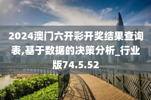 2024澳门六开彩开奖结果查询表,基于数据的决策分析_行业版74.5.52