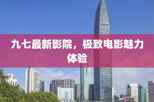 九七最新影院，极致电影魅力体验