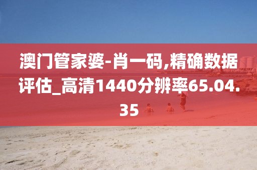 澳门管家婆-肖一码,精确数据评估_高清1440分辨率65.04.35