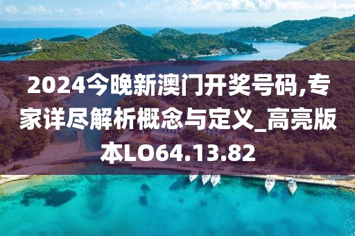 2024今晚新澳门开奖号码,专家详尽解析概念与定义_高亮版本LO64.13.82