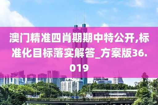 澳门精准四肖期期中特公开,标准化目标落实解答_方案版36.019