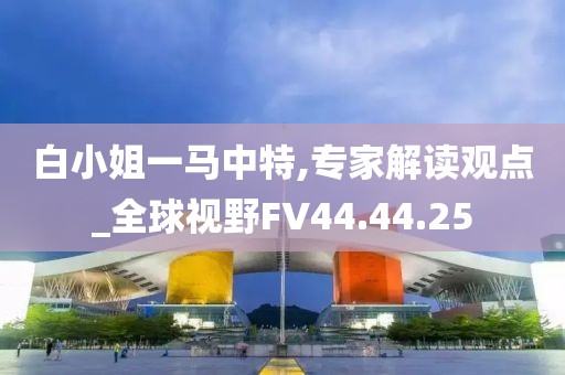 白小姐一马中特,专家解读观点_全球视野FV44.44.25