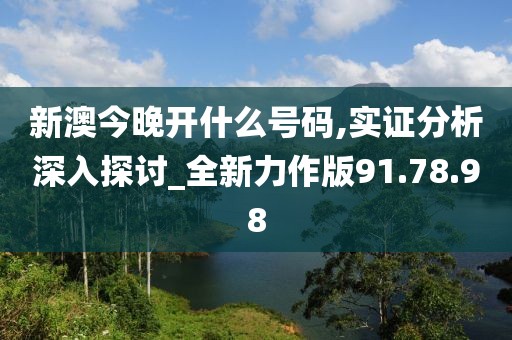 新澳今晚开什么号码,实证分析深入探讨_全新力作版91.78.98