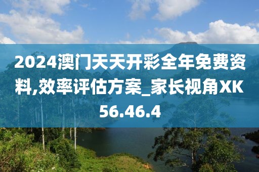 2024澳门天天开彩全年免费资料,效率评估方案_家长视角XK56.46.4