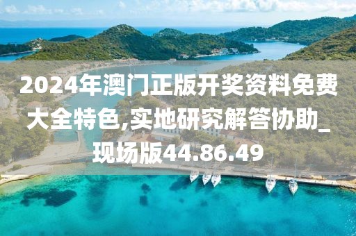 2024年澳门正版开奖资料免费大全特色,实地研究解答协助_现场版44.86.49