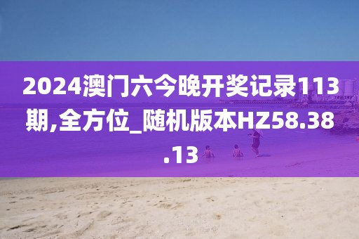 2024澳门六今晚开奖记录113期,全方位_随机版本HZ58.38.13