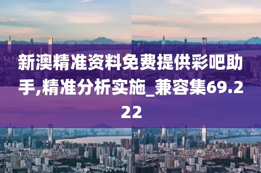 新澳精准资料免费提供彩吧助手,精准分析实施_兼容集69.222