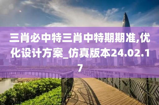 三肖必中特三肖中特期期准,优化设计方案_仿真版本24.02.17