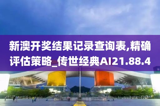 新澳开奖结果记录查询表,精确评估策略_传世经典AI21.88.40