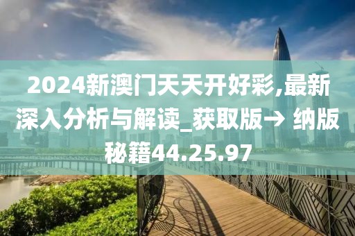 2024新澳门天天开好彩,最新深入分析与解读_获取版→ 纳版秘籍44.25.97