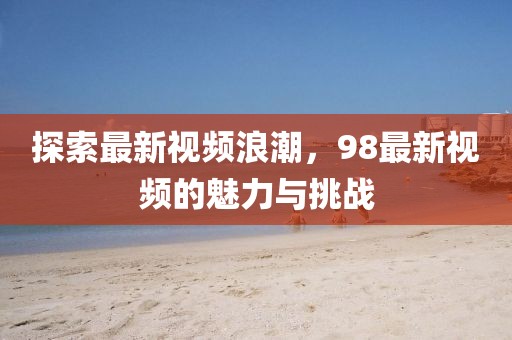 探索最新视频浪潮，98最新视频的魅力与挑战
