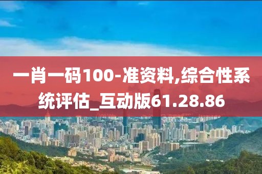 一肖一码100-准资料,综合性系统评估_互动版61.28.86