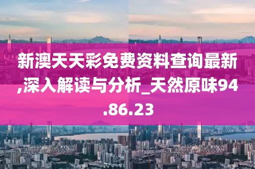 新澳天天彩免费资料查询最新,深入解读与分析_天然原味94.86.23