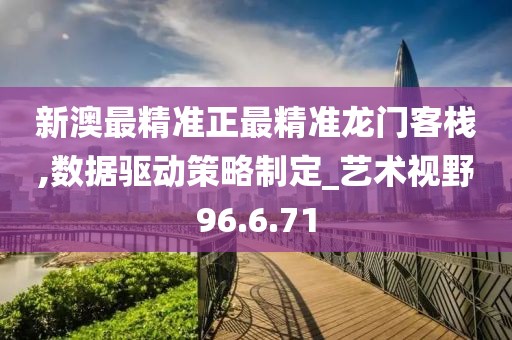 新澳最精准正最精准龙门客栈,数据驱动策略制定_艺术视野96.6.71
