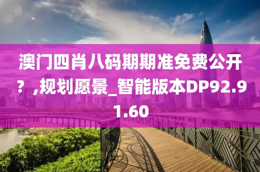 澳门四肖八码期期准免费公开？,规划愿景_智能版本DP92.91.60