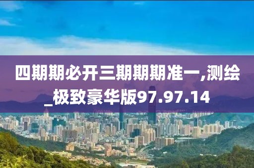 四期期必开三期期期准一,测绘_极致豪华版97.97.14