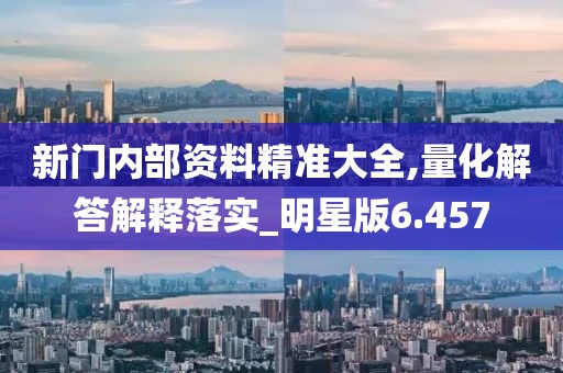 新门内部资料精准大全,量化解答解释落实_明星版6.457