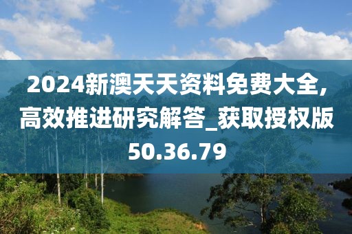 2024新澳天天资料免费大全,高效推进研究解答_获取授权版50.36.79