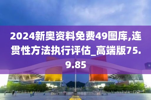 2024新奥资料免费49图库,连贯性方法执行评估_高端版75.9.85