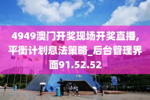 4949澳门开奖现场开奖直播,平衡计划息法策略_后台管理界面91.52.52