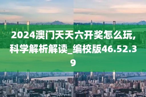 2024澳门天天六开奖怎么玩,科学解析解读_编校版46.52.39