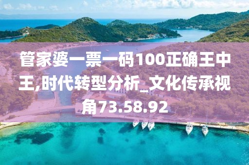 管家婆一票一码100正确王中王,时代转型分析_文化传承视角73.58.92