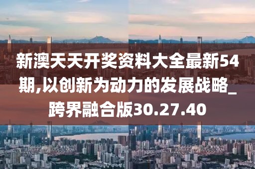 新澳天天开奖资料大全最新54期,以创新为动力的发展战略_跨界融合版30.27.40