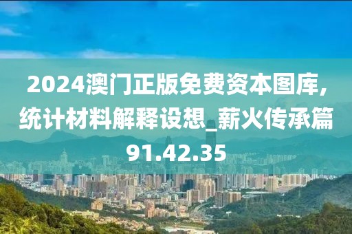 2024澳门正版免费资本图库,统计材料解释设想_薪火传承篇91.42.35